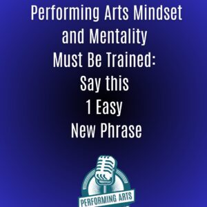 Performing Arts Mindset® and Mentality Must Be Trained: Say this 1 Easy New Phrase